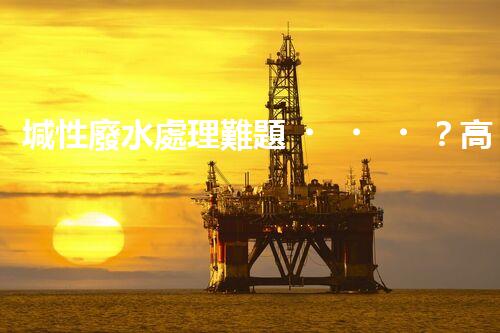 堿性廢水處理難題？高效低耗方案探秘！